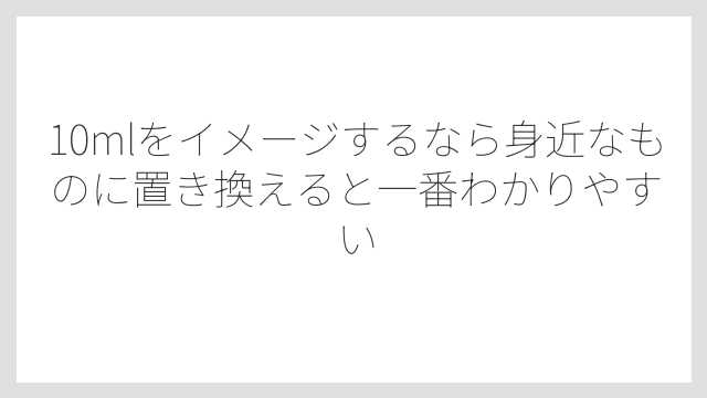 10mlをイメージするなら身近なものに置き換えると一番わかりやすい