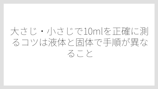 大さじ・小さじで10mlを正確に測るコツは液体と固体で手順が異なること