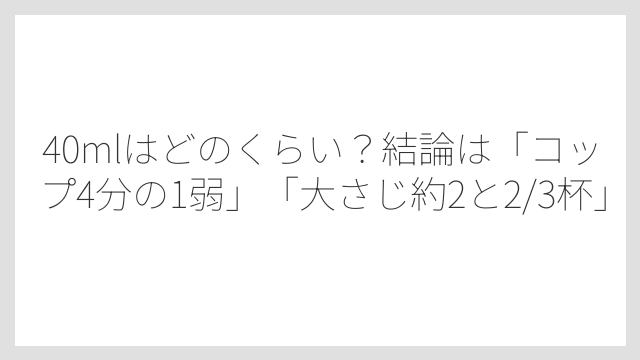 40mlはどのくらい？結論は「コップ4分の1弱」「大さじ約2と2/3杯」