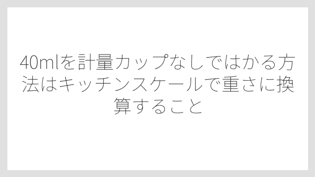40mlを計量カップなしではかる方法はキッチンスケールで重さに換算すること