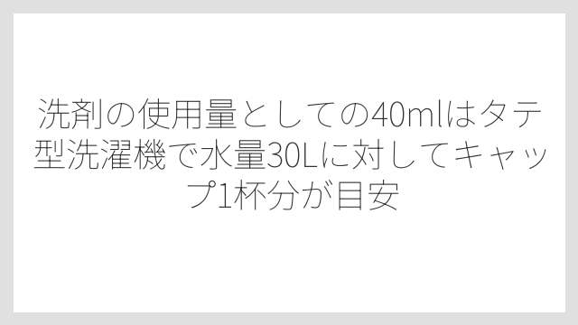 洗剤の使用量としての40mlはタテ型洗濯機で水量30Lに対してキャップ1杯分が目安
