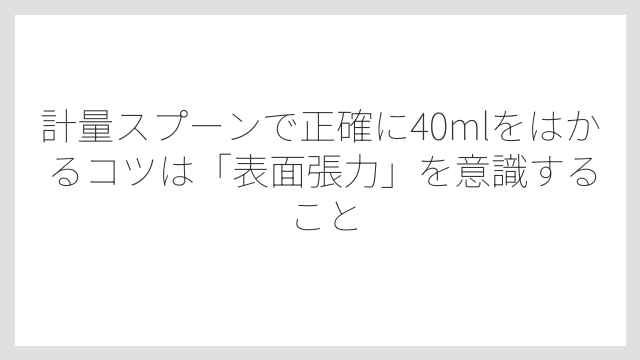 計量スプーンで正確に40mlをはかるコツは「表面張力」を意識すること