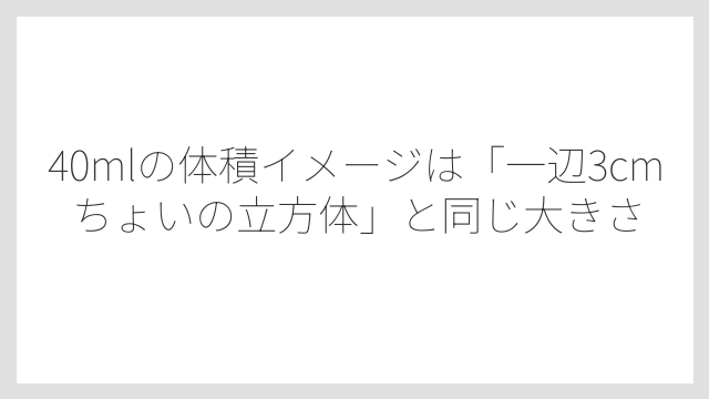 40mlの体積イメージは「一辺3cmちょいの立方体」と同じ大きさ