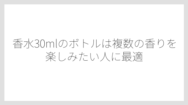 香水30mlのボトルは複数の香りを楽しみたい人に最適