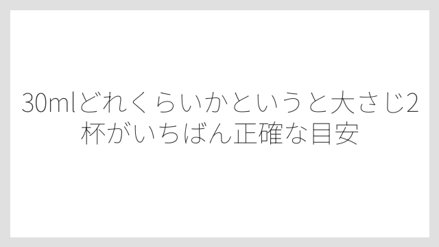 30mlどれくらいかというと大さじ2杯がいちばん正確な目安