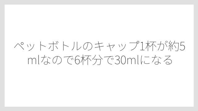 ペットボトルのキャップ1杯が約5mlなので6杯分で30mlになる