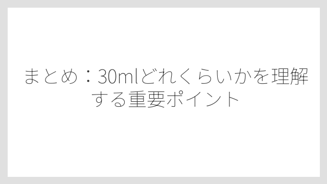 まとめ：30mlどれくらいかを理解する重要ポイント
