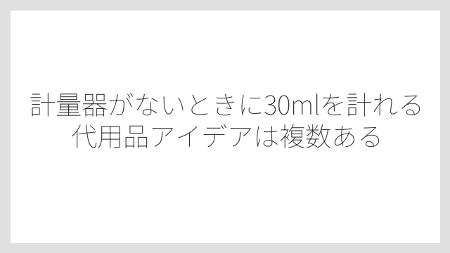 計量器がないときに30mlを計れる代用品アイデアは複数ある