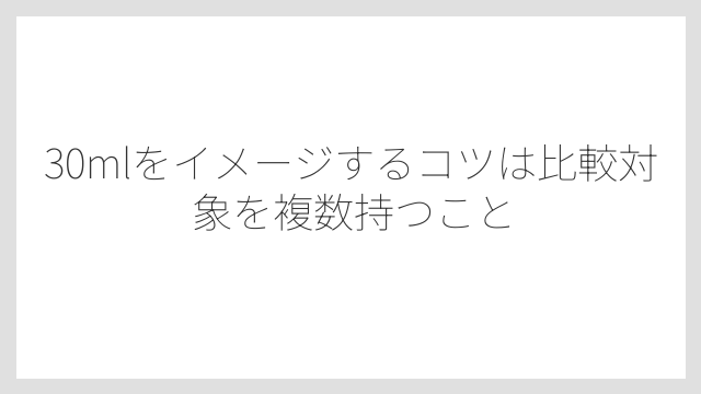 30mlをイメージするコツは比較対象を複数持つこと