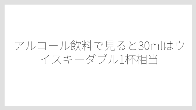 アルコール飲料で見ると30mlはウイスキーダブル1杯相当