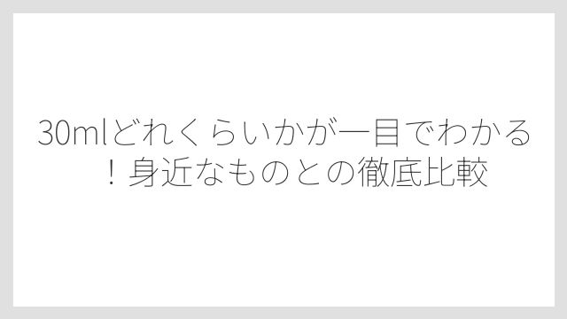 30mlどれくらいかが一目でわかる！身近なものとの徹底比較