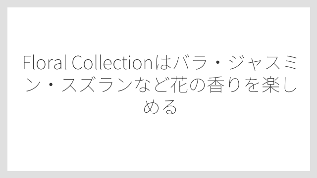 Floral Collectionはバラ・ジャスミン・スズランなど花の香りを楽しめる