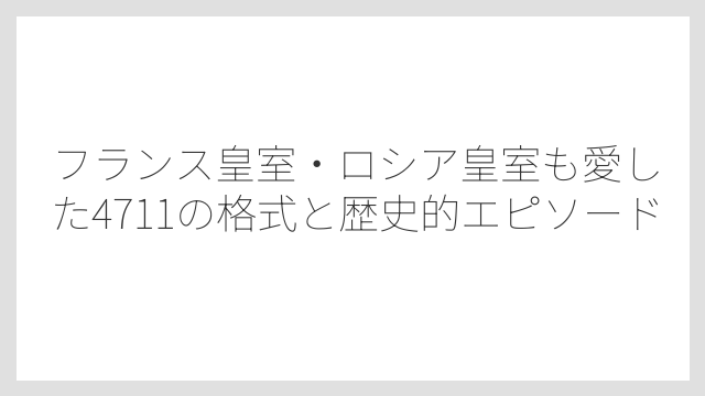 フランス皇室・ロシア皇室も愛した4711の格式と歴史的エピソード