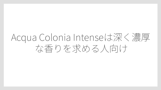 Acqua Colonia Intenseは深く濃厚な香りを求める人向け