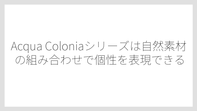 Acqua Coloniaシリーズは自然素材の組み合わせで個性を表現できる