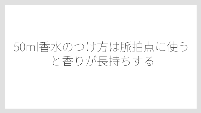 50ml香水のつけ方は脈拍点に使うと香りが長持ちする