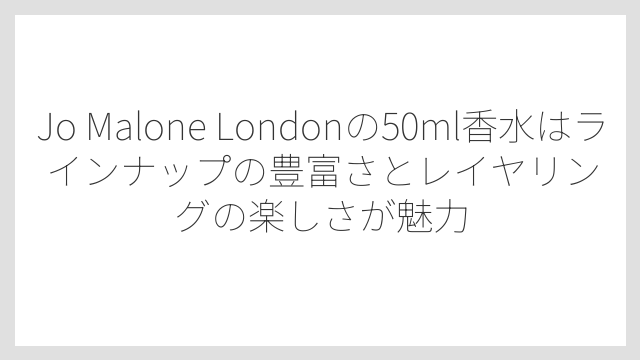 Jo Malone Londonの50ml香水はラインナップの豊富さとレイヤリングの楽しさが魅力