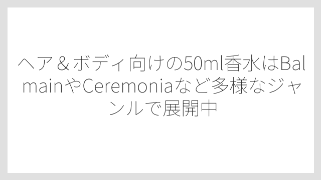 ヘア＆ボディ向けの50ml香水はBalmainやCeremoniaなど多様なジャンルで展開中