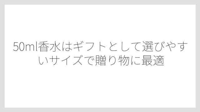 50ml香水はギフトとして選びやすいサイズで贈り物に最適