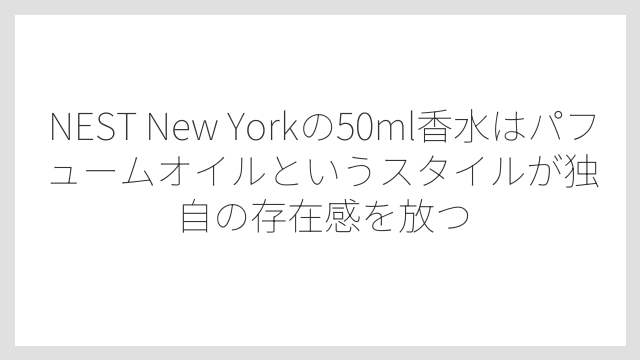 NEST New Yorkの50ml香水はパフュームオイルというスタイルが独自の存在感を放つ