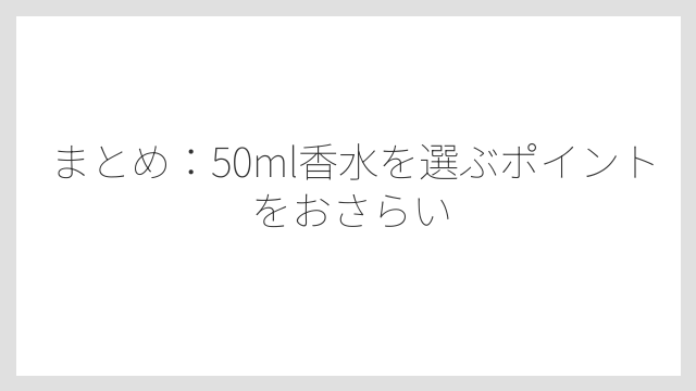 まとめ：50ml香水を選ぶポイントをおさらい
