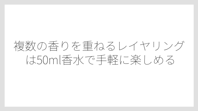 複数の香りを重ねるレイヤリングは50ml香水で手軽に楽しめる