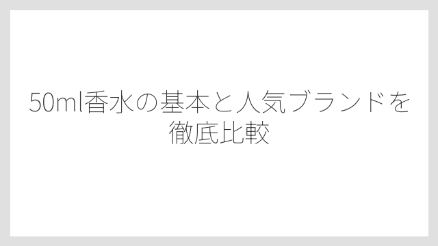 50ml香水の基本と人気ブランドを徹底比較