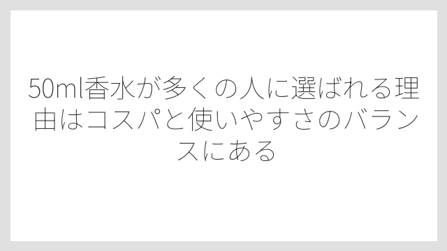 50ml香水が多くの人に選ばれる理由はコスパと使いやすさのバランスにある