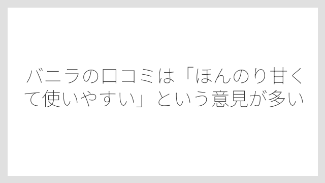 バニラの口コミは「ほんのり甘くて使いやすい」という意見が多い