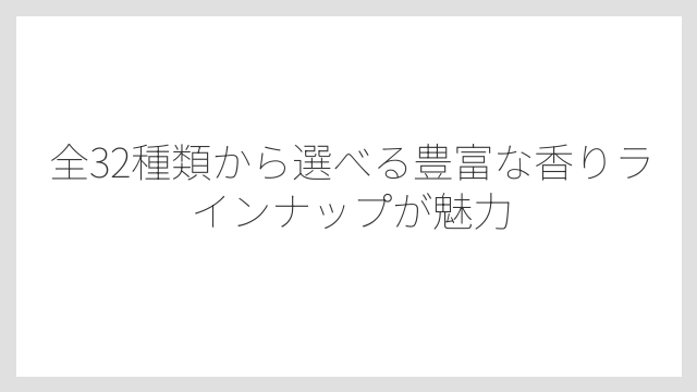 全32種類から選べる豊富な香りラインナップが魅力