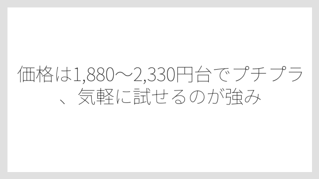 価格は1,880〜2,330円台でプチプラ、気軽に試せるのが強み