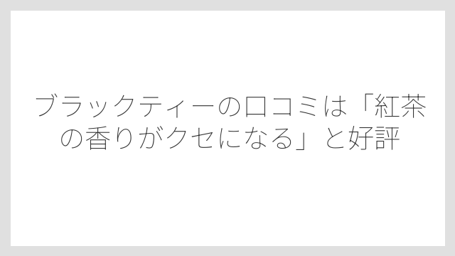 ブラックティーの口コミは「紅茶の香りがクセになる」と好評