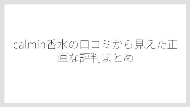 calmin香水の口コミから見えた正直な評判まとめ