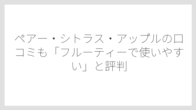 ペアー・シトラス・アップルの口コミも「フルーティーで使いやすい」と評判