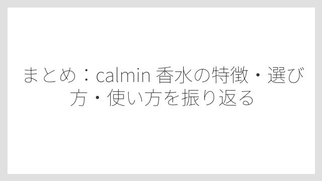 まとめ：calmin 香水の特徴・選び方・使い方を振り返る