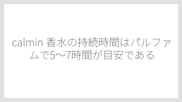 calmin 香水の持続時間はパルファムで5〜7時間が目安である
