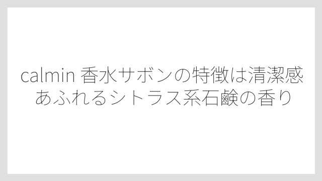 calmin 香水サボンの特徴は清潔感あふれるシトラス系石鹸の香り