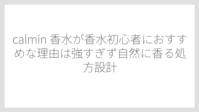 calmin 香水が香水初心者におすすめな理由は強すぎず自然に香る処方設計