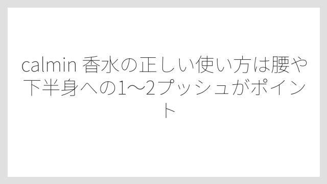 calmin 香水の正しい使い方は腰や下半身への1〜2プッシュがポイント