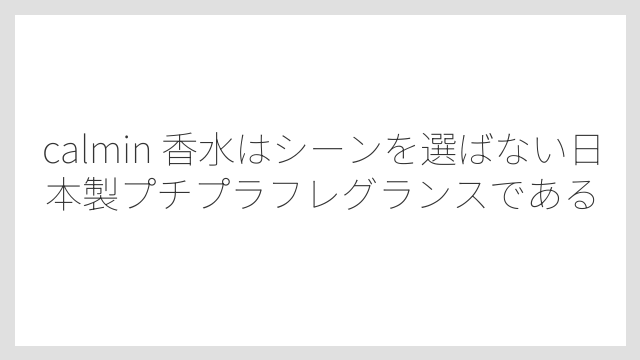 calmin 香水はシーンを選ばない日本製プチプラフレグランスである
