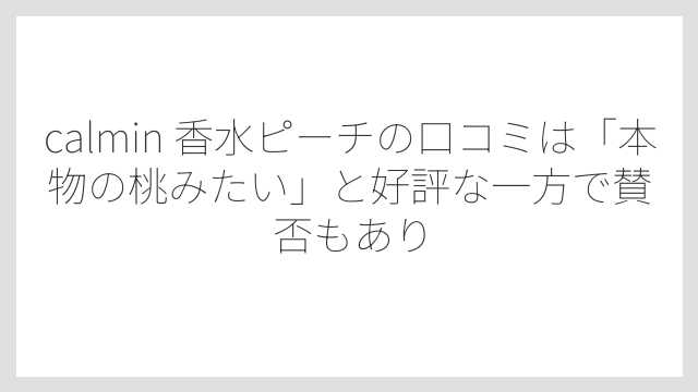 calmin 香水ピーチの口コミは「本物の桃みたい」と好評な一方で賛否もあり