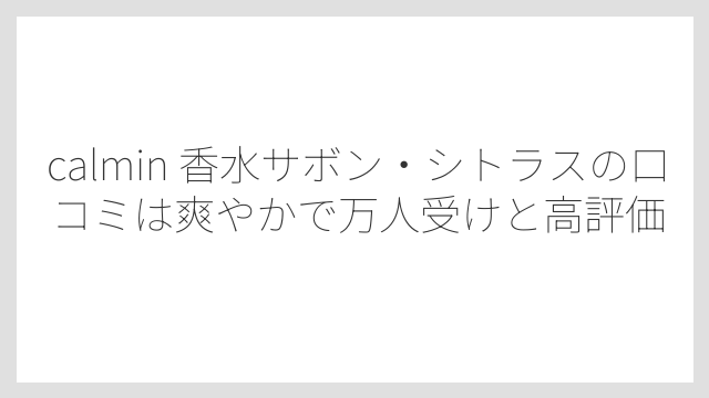 calmin 香水サボン・シトラスの口コミは爽やかで万人受けと高評価