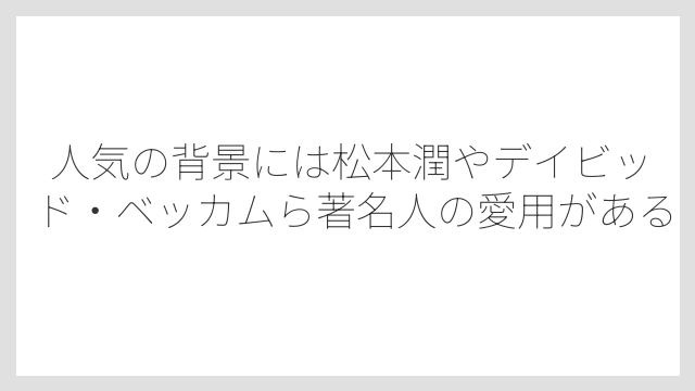 人気の背景には松本潤やデイビッド・ベッカムら著名人の愛用がある