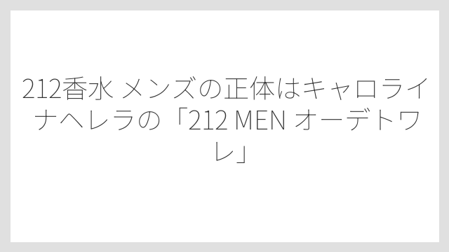 212香水 メンズの正体はキャロライナヘレラの「212 MEN オーデトワレ」