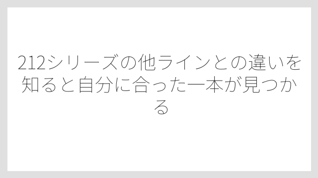 212シリーズの他ラインとの違いを知ると自分に合った一本が見つかる