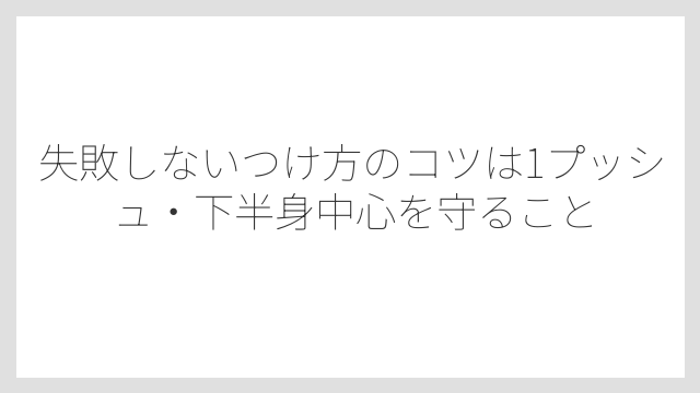 失敗しないつけ方のコツは1プッシュ・下半身中心を守ること