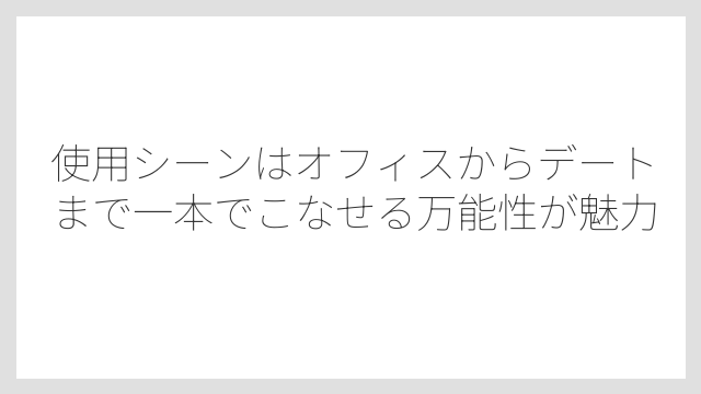 使用シーンはオフィスからデートまで一本でこなせる万能性が魅力