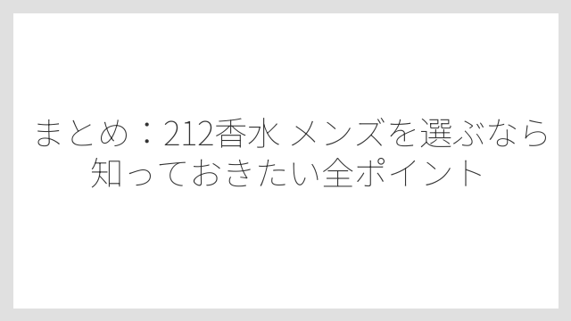 まとめ：212香水 メンズを選ぶなら知っておきたい全ポイント