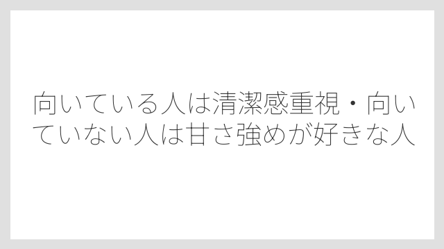 向いている人は清潔感重視・向いていない人は甘さ強めが好きな人