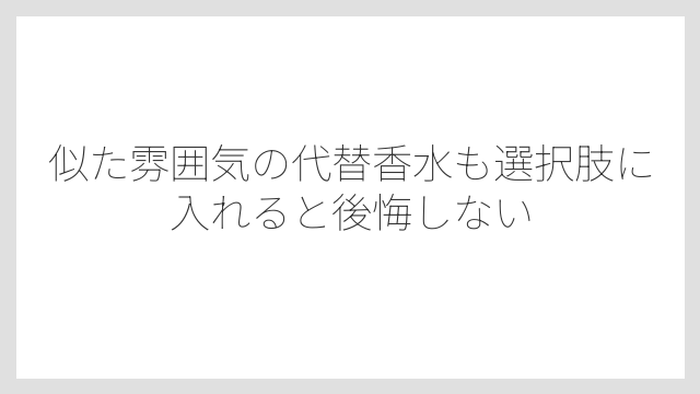 似た雰囲気の代替香水も選択肢に入れると後悔しない